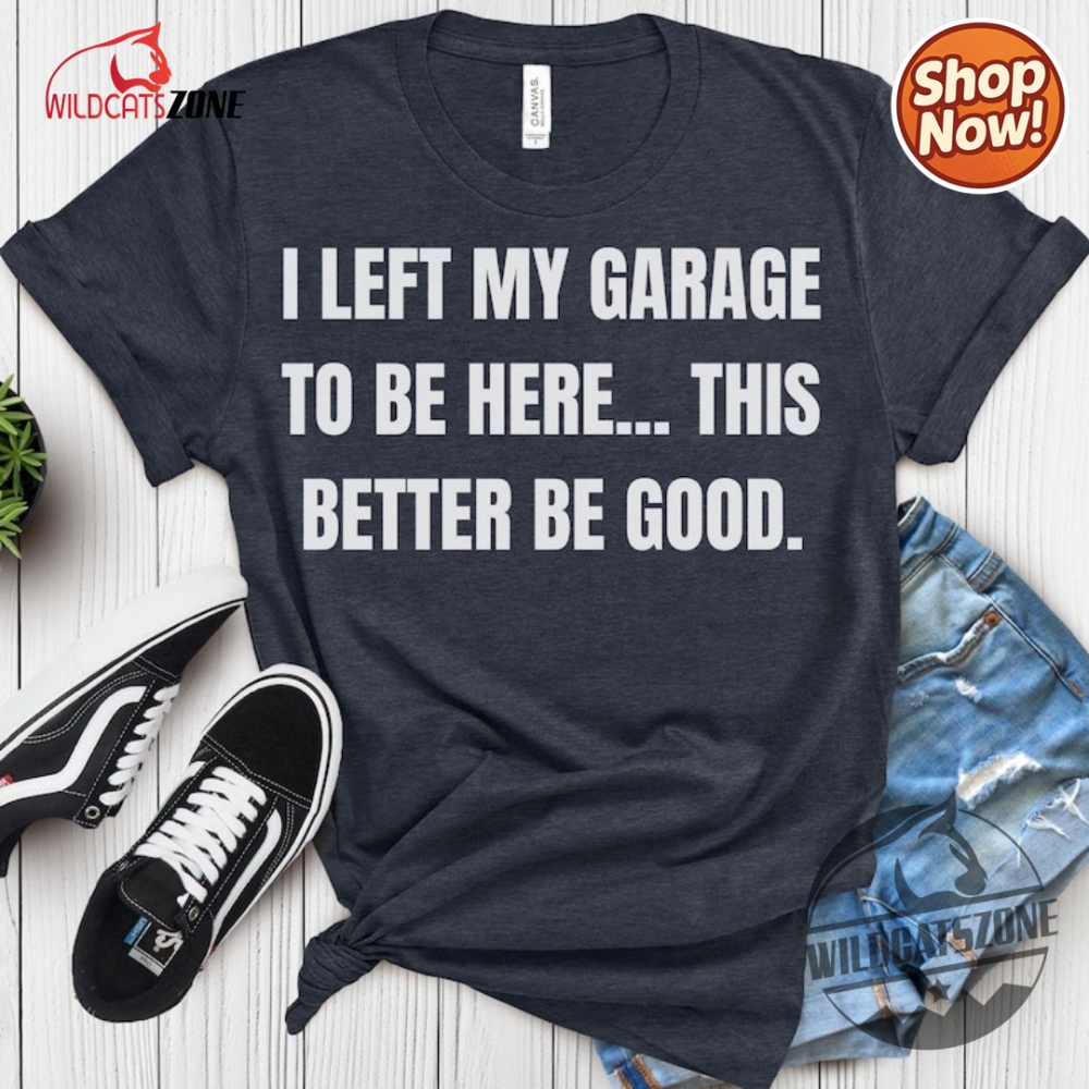 I Left My Garage To Be Here This Better Be Good Funny Mechanic Car Shirt Hoodie Sweatshirt Mens Womens 7 I Left My Garage To Be Here This Better Be Good Funny Mechanic Car Shirt Hoodie Sweatshirt Mens Womens