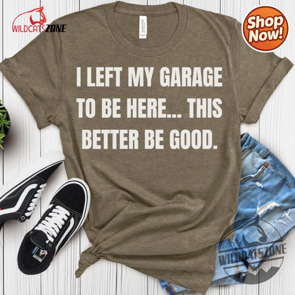 I Left My Garage To Be Here This Better Be Good Funny Mechanic Car Shirt Hoodie Sweatshirt Mens Womens 8 I Left My Garage To Be Here This Better Be Good Funny Mechanic Car Shirt Hoodie Sweatshirt Mens Womens