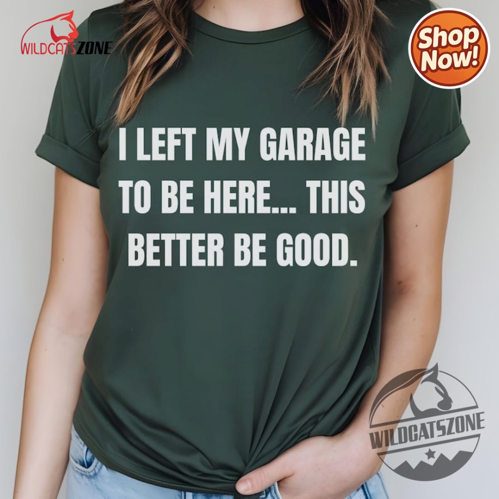 I Left My Garage To Be Here This Better Be Good Funny Mechanic Car Shirt Hoodie Sweatshirt Mens Womens 9 I Left My Garage To Be Here This Better Be Good Funny Mechanic Car Shirt Hoodie Sweatshirt Mens Womens