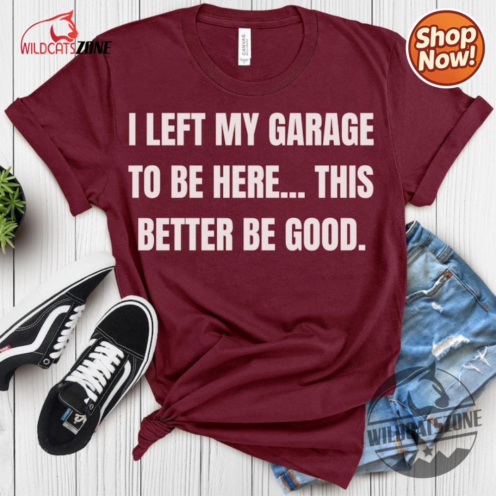 I Left My Garage To Be Here This Better Be Good Funny Mechanic Car Shirt Hoodie Sweatshirt Mens Womens 10 I Left My Garage To Be Here This Better Be Good Funny Mechanic Car Shirt Hoodie Sweatshirt Mens Womens