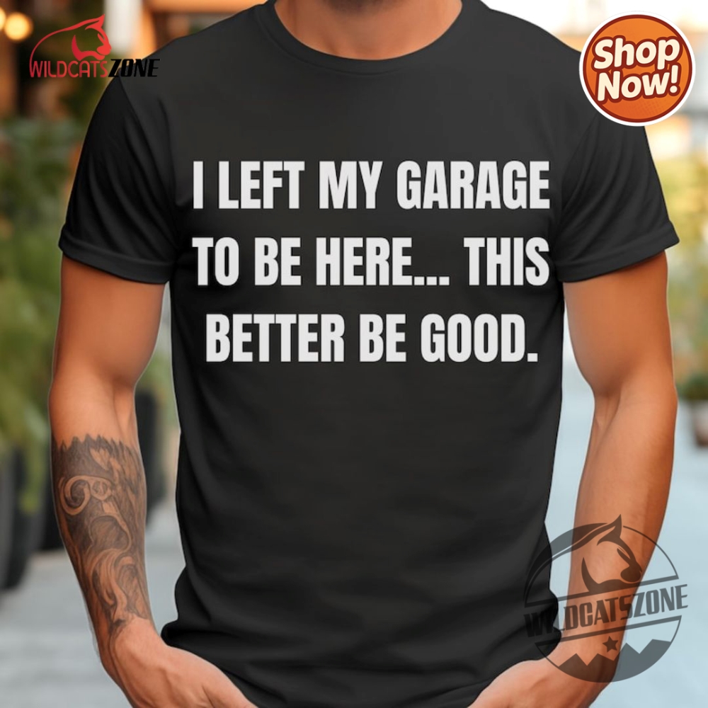 I Left My Garage To Be Here This Better Be Good Funny Mechanic Car Shirt Hoodie Sweatshirt Mens Womens 11 I Left My Garage To Be Here This Better Be Good Funny Mechanic Car Shirt Hoodie Sweatshirt Mens Womens