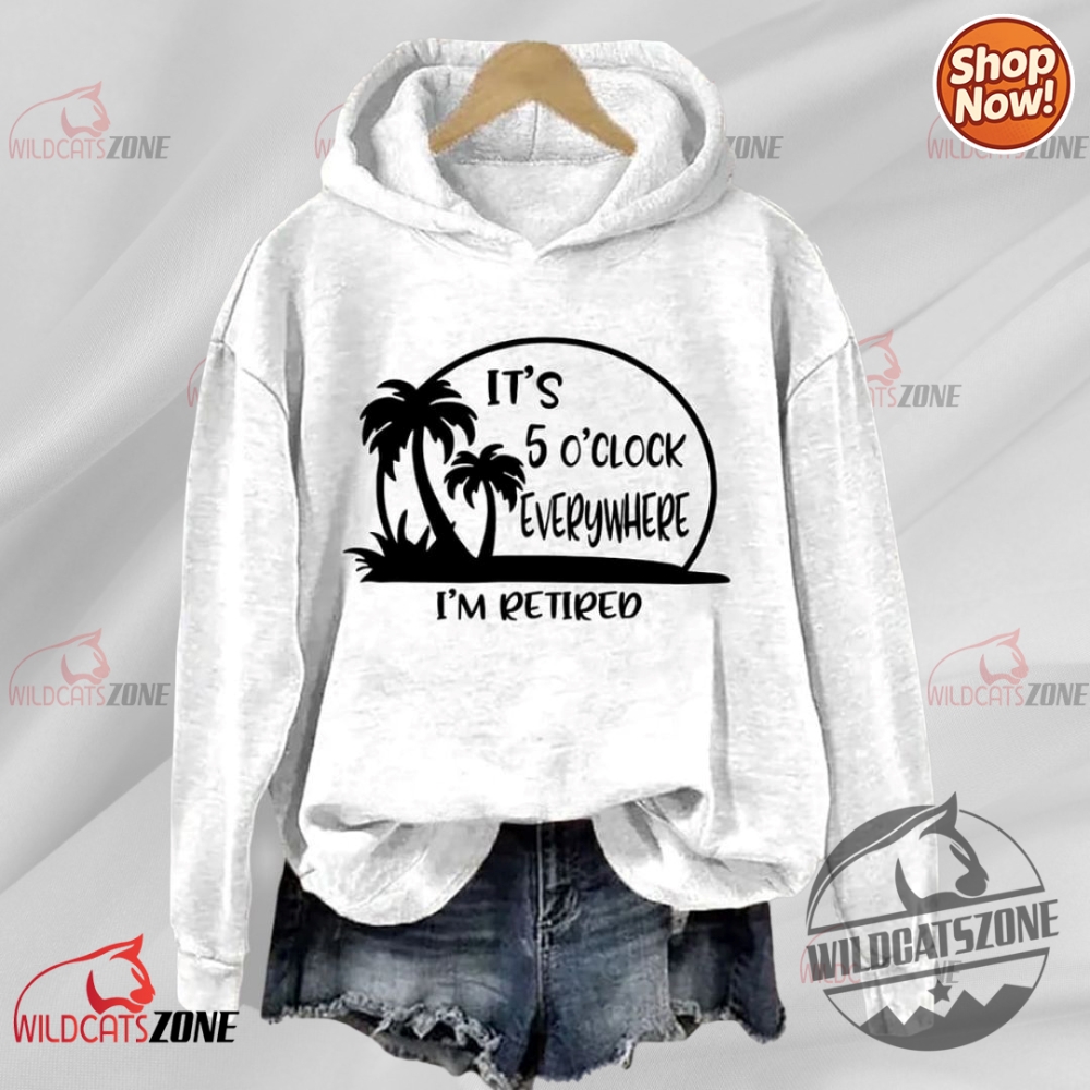 Its 5 Oclock Everywhere Im Retired Hoodie Shirt Sweatshirt Men Women 6 Its 5 Oclock Everywhere Im Retired Hoodie Shirt Sweatshirt men women