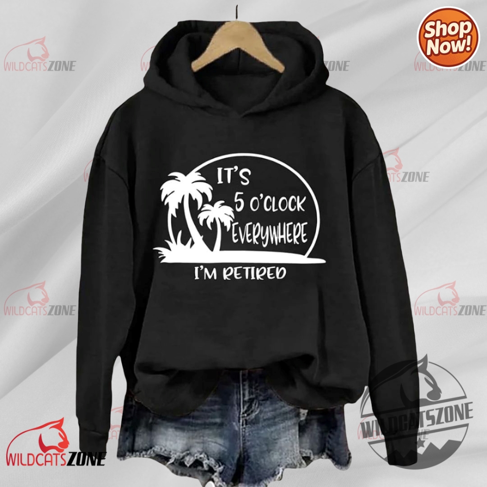 Its 5 Oclock Everywhere Im Retired Hoodie Shirt Sweatshirt Men Women 8 Its 5 Oclock Everywhere Im Retired Hoodie Shirt Sweatshirt men women