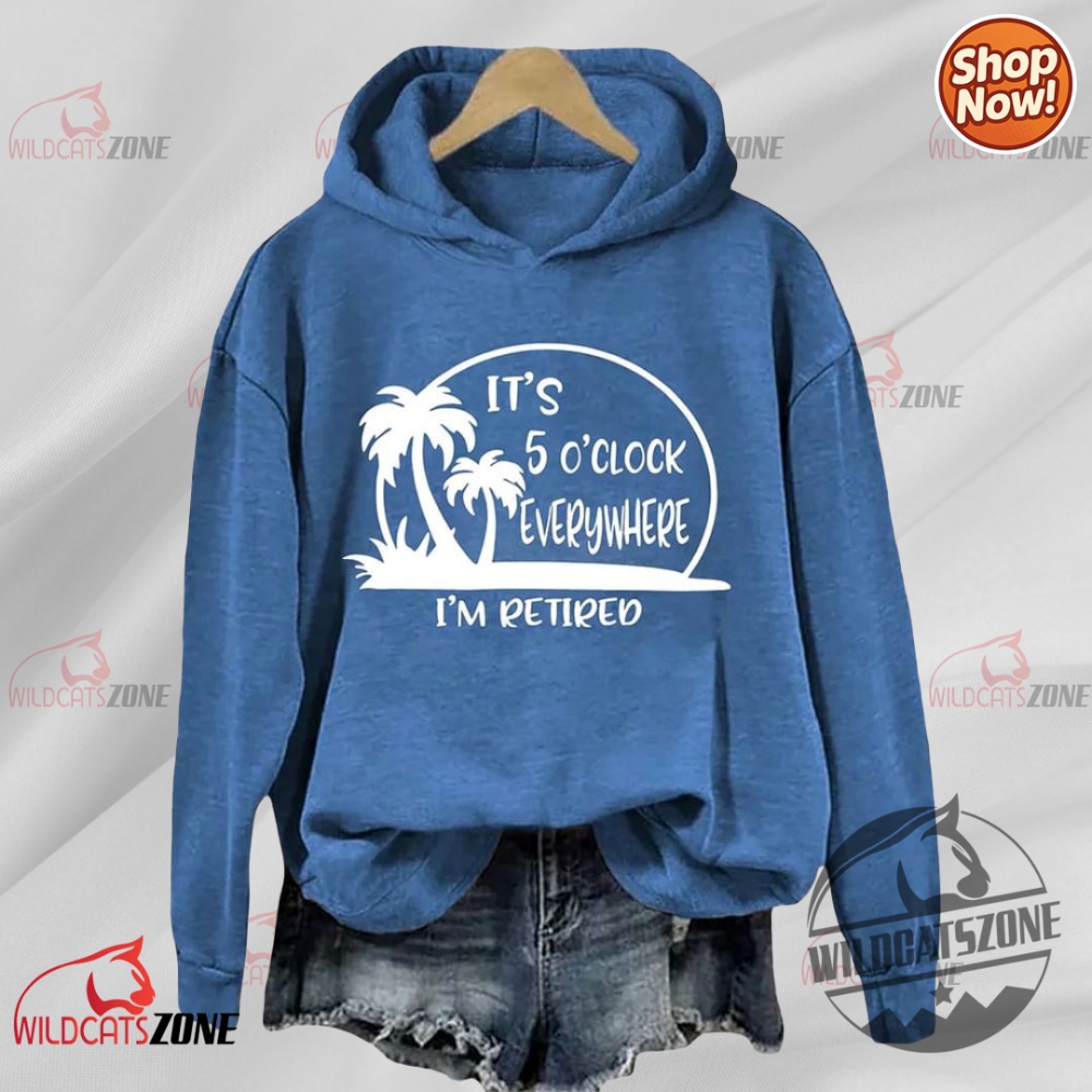 Its 5 Oclock Everywhere Im Retired Hoodie Shirt Sweatshirt Men Women 9 Its 5 Oclock Everywhere Im Retired Hoodie Shirt Sweatshirt men women